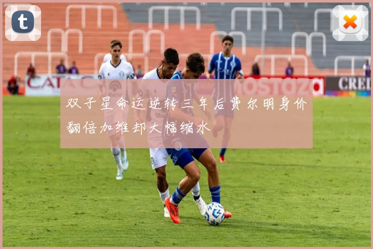 双子星命运逆转三年后费尔明身价翻倍加维却大幅缩水