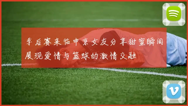 季后赛来临申京女友分享甜蜜瞬间展现爱情与篮球的激情交融