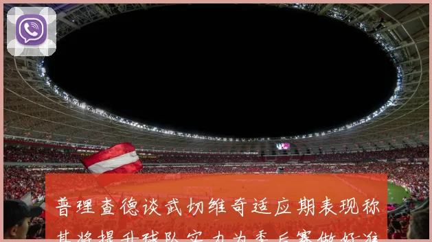 普理查德谈武切维奇适应期表现称其将提升球队实力为季后赛做好准备