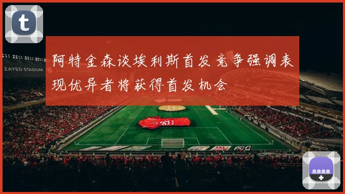 阿特金森谈埃利斯首发竞争强调表现优异者将获得首发机会