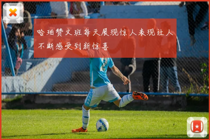 哈珀赞文班每天展现惊人表现让人不断感受到新惊喜