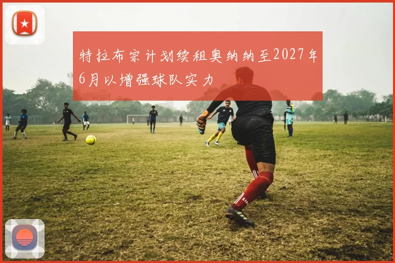 特拉布宗计划续租奥纳纳至2027年6月以增强球队实力