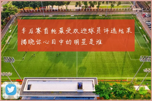 季后赛首轮最受欢迎球员评选结果揭晓你心目中的明星是谁