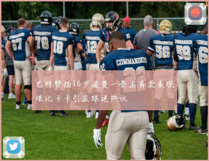 巴特赞扬16岁道曼一条龙奔袭表现堪比卡卡引发球迷热议