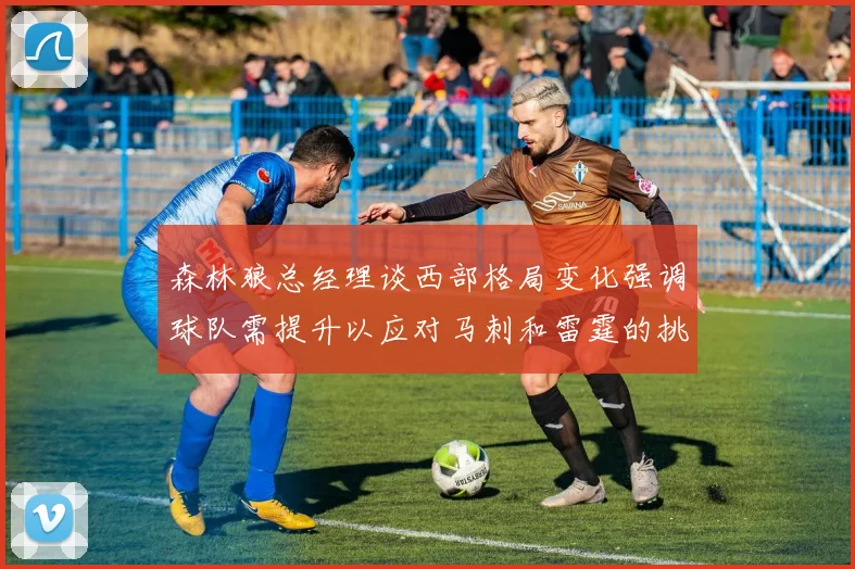 森林狼总经理谈西部格局变化强调球队需提升以应对马刺和雷霆的挑战