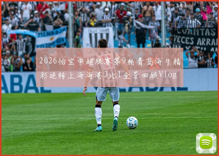 2026怡宝中超联赛第9轮青岛海牛精彩逆转上海海港3比1全景回顾Vlog