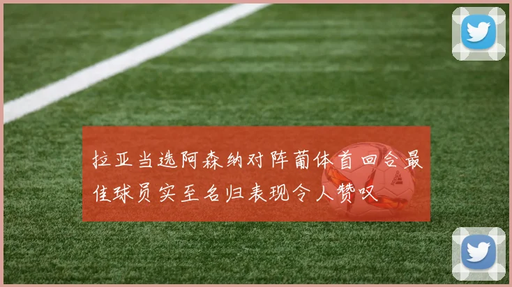 拉亚当选阿森纳对阵葡体首回合最佳球员实至名归表现令人赞叹