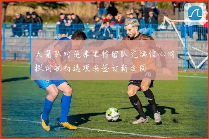 火箭队对范弗里特留队充满信心将探讨执行选项或签订新合同