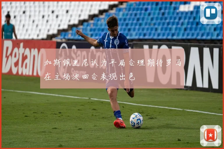加斯佩里尼认为平局合理期待罗马在主场次回合表现出色