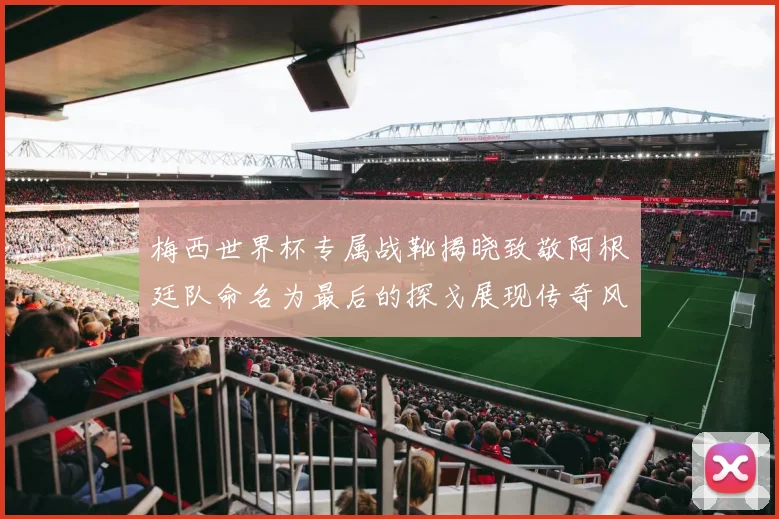 梅西世界杯专属战靴揭晓致敬阿根廷队命名为最后的探戈展现传奇风采