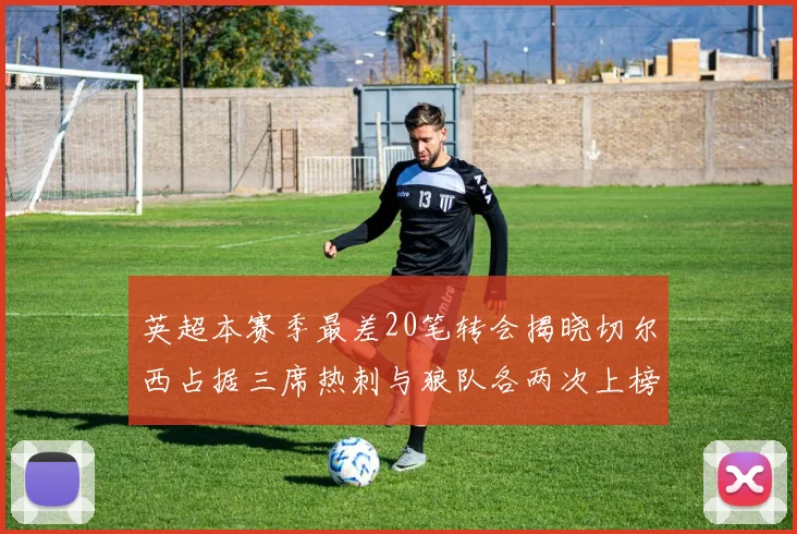英超本赛季最差20笔转会揭晓切尔西占据三席热刺与狼队各两次上榜