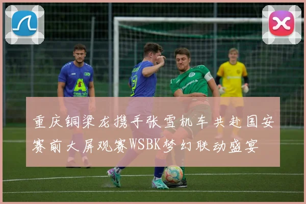 重庆铜梁龙携手张雪机车共赴国安赛前大屏观赛WSBK梦幻联动盛宴