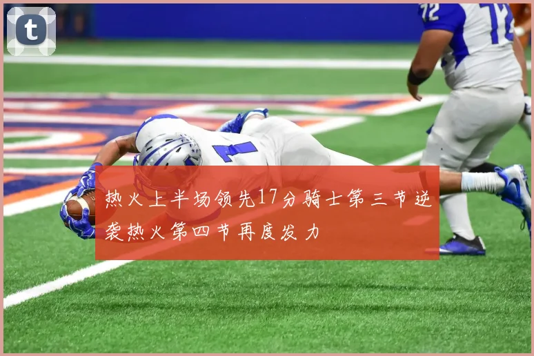 热火上半场领先17分骑士第三节逆袭热火第四节再度发力