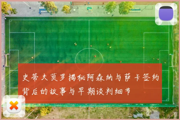 史蒂夫莫罗揭秘阿森纳与萨卡签约背后的故事与早期谈判细节