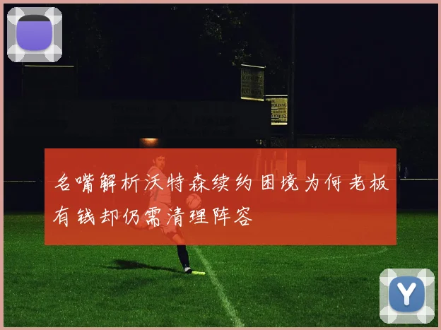 名嘴解析沃特森续约困境为何老板有钱却仍需清理阵容