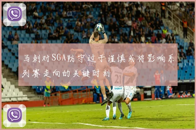 马刺对SGA防守过于谨慎或将影响系列赛走向的关键时刻