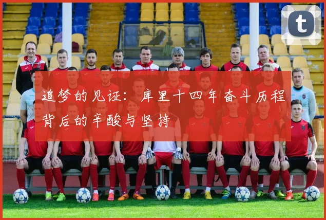 追梦的见证：库里十四年奋斗历程背后的辛酸与坚持