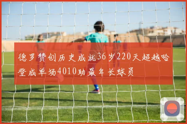 德罗赞创历史成就36岁220天超越哈登成单场4010助最年长球员