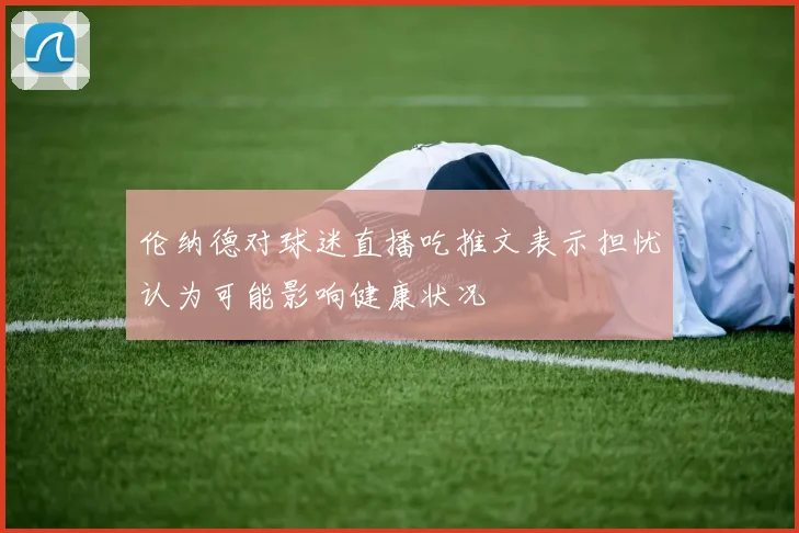 伦纳德对球迷直播吃推文表示担忧认为可能影响健康状况