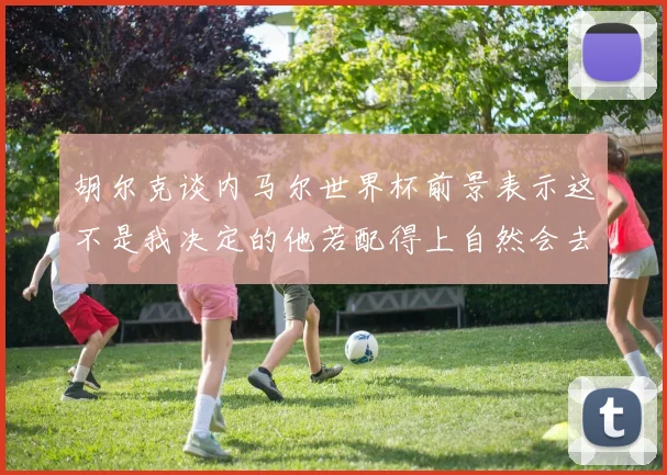 胡尔克谈内马尔世界杯前景表示这不是我决定的他若配得上自然会去