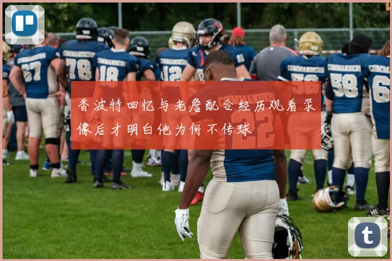 香波特回忆与老詹配合经历观看录像后才明白他为何不传球