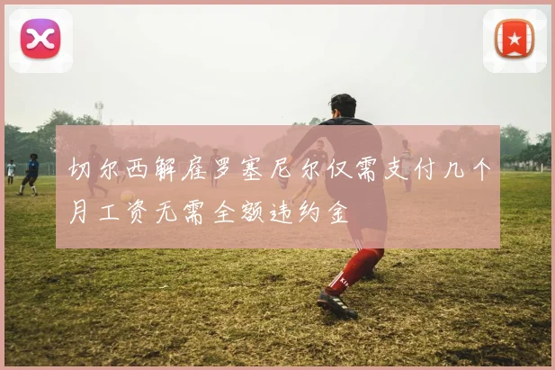 切尔西解雇罗塞尼尔仅需支付几个月工资无需全额违约金