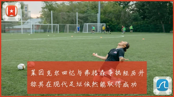 莱因克尔回忆与弗格森争执经历并称其在现代足坛依然能取得成功