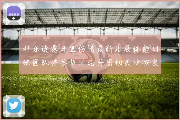 科尔透露库里伤情最新进展体能训练团队将参与讨论并密切关注恢复情况