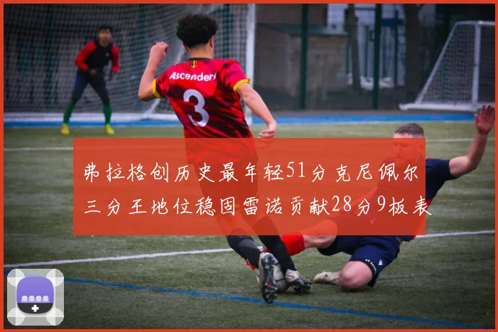 弗拉格创历史最年轻51分克尼佩尔三分王地位稳固雷诺贡献28分9板表现出色