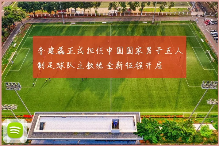李建磊正式担任中国国家男子五人制足球队主教练全新征程开启