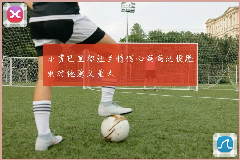 小贾巴里称杜兰特信心满满此役胜利对他意义重大