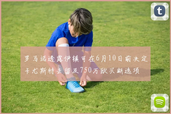 罗马诺透露伊镇可在6月10日前决定卡尤斯特去留及750万欧买断选项