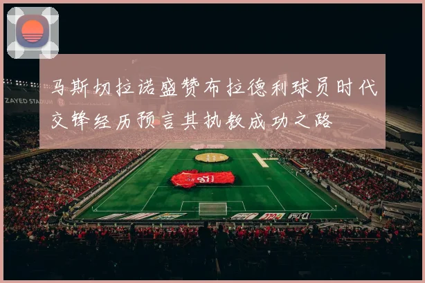 马斯切拉诺盛赞布拉德利球员时代交锋经历预言其执教成功之路