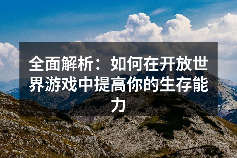 全面解析：如何在开放世界游戏中提高你的生存能力